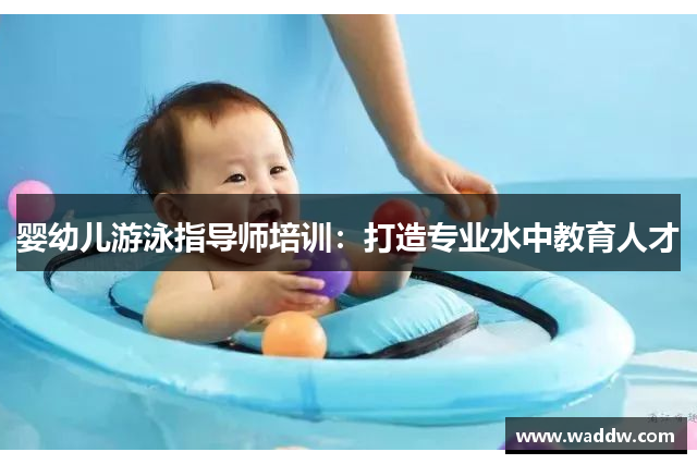 婴幼儿游泳指导师培训：打造专业水中教育人才