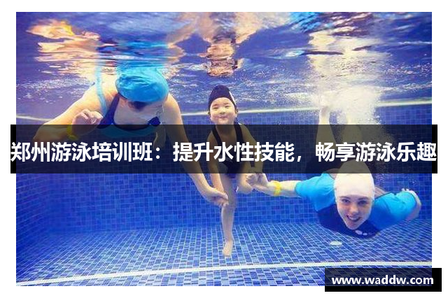 郑州游泳培训班：提升水性技能，畅享游泳乐趣